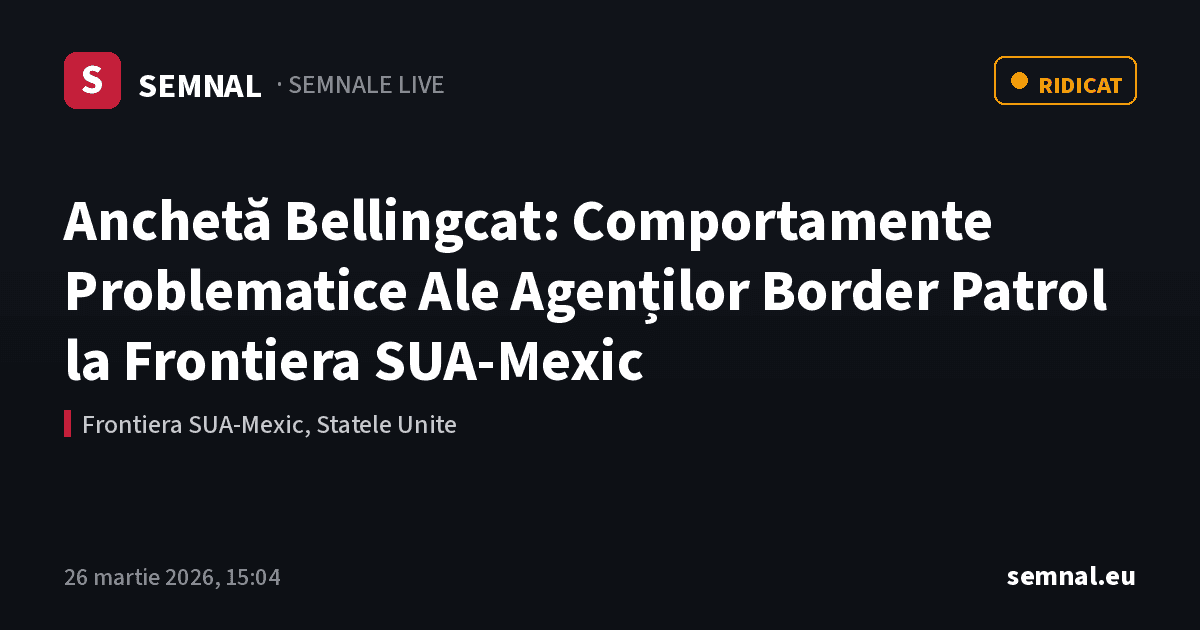 Anchetă Bellingcat: Comportamente Problematice Ale Agenților Border Patrol la Frontiera SUA-Mexic — Semnale