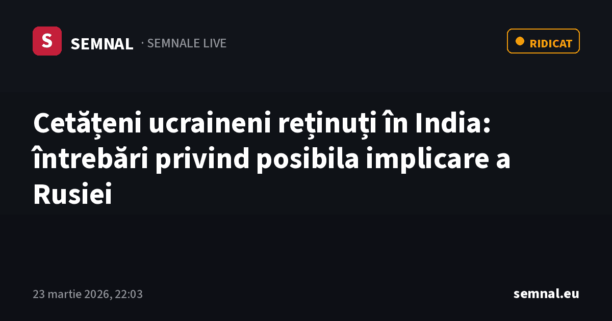 Cetățeni ucraineni reținuți în India: întrebări privind posibila implicare a Rusiei