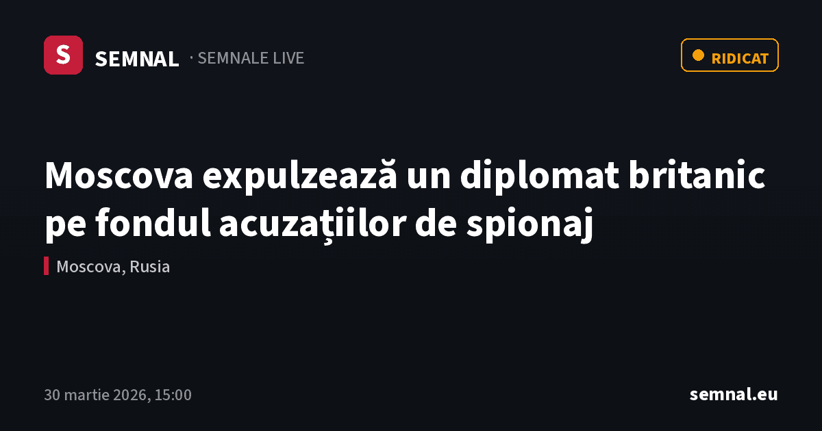 Moscova expulzează un diplomat britanic pe fondul acuzațiilor de spionaj — Semnale