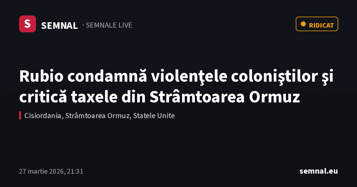 Rubio condamnă violenţele coloniştilor şi critică taxele din Strâmtoarea Ormuz — Semnale