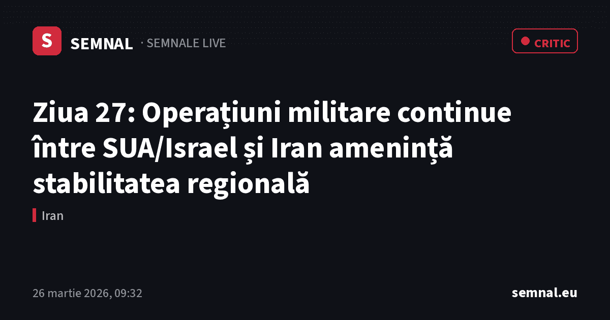 Ziua 27: Operațiuni militare continue între SUA/Israel și Iran amenință stabilitatea regională — Semnale